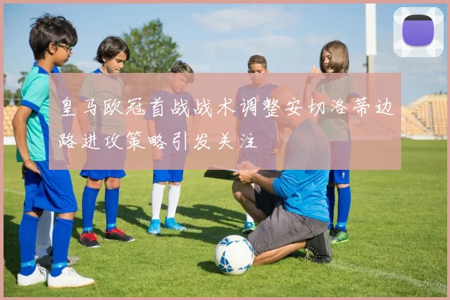 皇马欧冠首战战术调整安切洛蒂边路进攻策略引发关注
