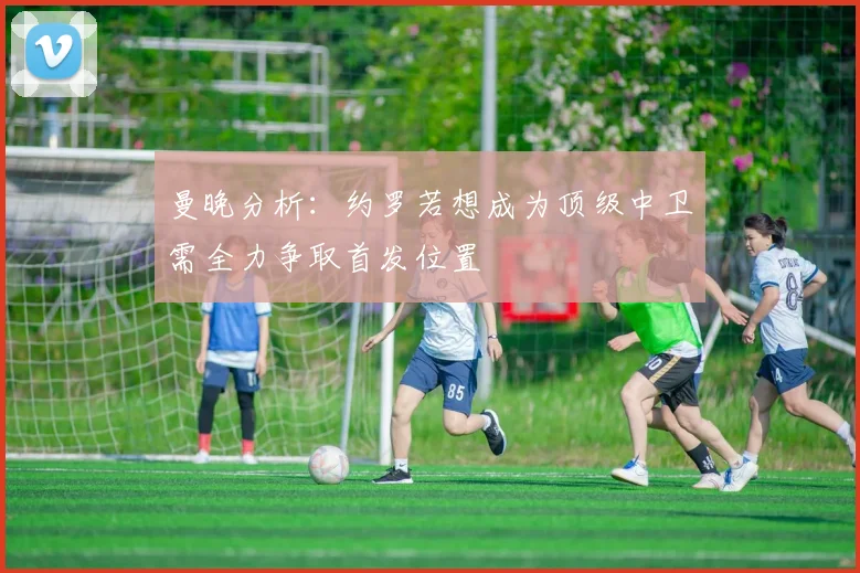 曼晚分析：约罗若想成为顶级中卫需全力争取首发位置