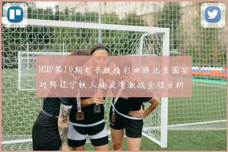 MDP第10期电子版精彩回顾北京国安对阵辽宁铁人楠波湾激战全程分析
