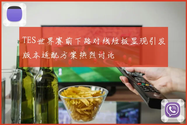 TES世界赛前下路对线短板显现引发版本适配方案热烈讨论