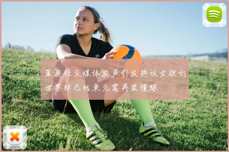 莱奥社交媒体发声引发热议女孩们世界杯已结束无需再装懂球
