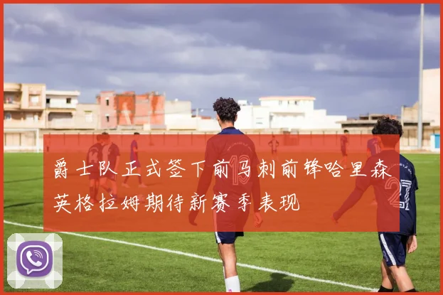 爵士队正式签下前马刺前锋哈里森英格拉姆期待新赛季表现