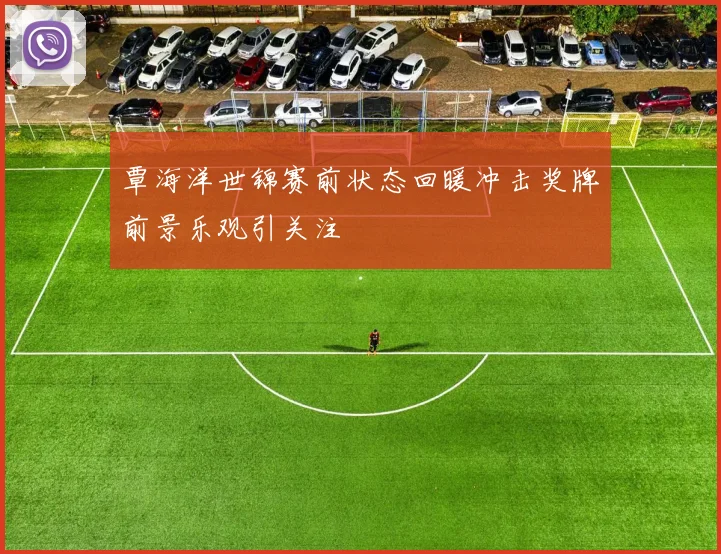 覃海洋世锦赛前状态回暖冲击奖牌前景乐观引关注