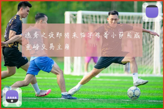 选秀之夜即将来临字母哥小萨或成重磅交易主角