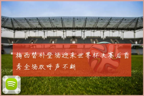 梅西替补登场迎来世界杯决赛后首秀全场欢呼声不断