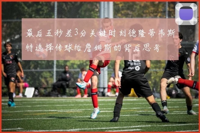 最后五秒差3分关键时刻德隆蒂韦斯特选择传球给詹姆斯的背后思考